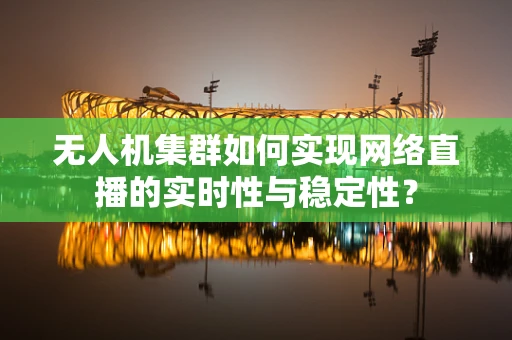 无人机集群如何实现网络直播的实时性与稳定性？