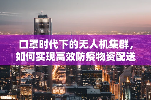 口罩时代下的无人机集群，如何实现高效防疫物资配送？