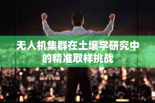 无人机集群在土壤学研究中的精准取样挑战