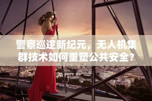 警察巡逻新纪元，无人机集群技术如何重塑公共安全？