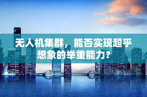 无人机集群，能否实现超乎想象的举重能力？
