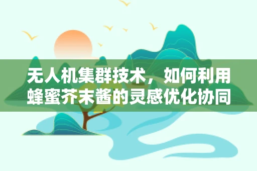 无人机集群技术，如何利用蜂蜜芥末酱的灵感优化协同策略？