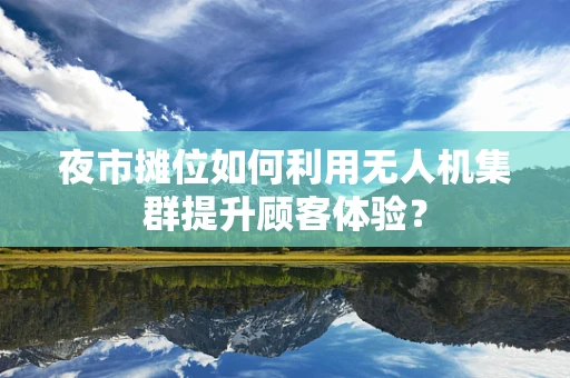 夜市摊位如何利用无人机集群提升顾客体验？