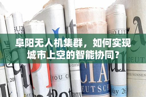 阜阳无人机集群，如何实现城市上空的智能协同？