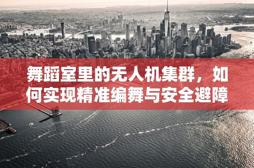 舞蹈室里的无人机集群，如何实现精准编舞与安全避障？
