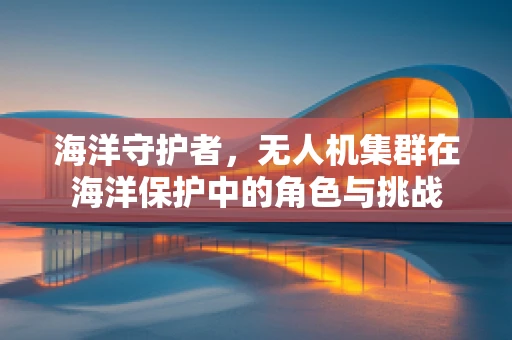 海洋守护者，无人机集群在海洋保护中的角色与挑战