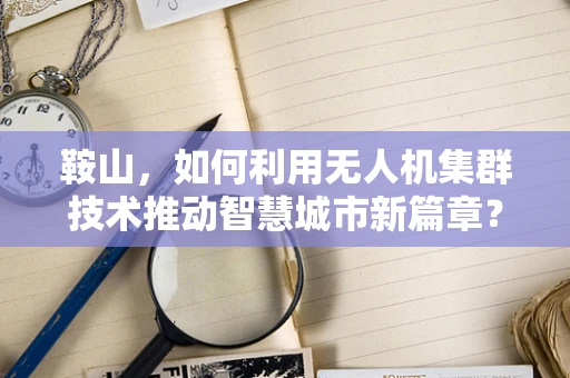 鞍山，如何利用无人机集群技术推动智慧城市新篇章？
