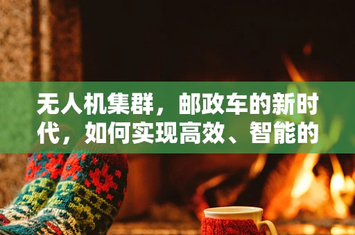 无人机集群，邮政车的新时代，如何实现高效、智能的物流配送？
