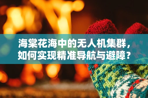 海棠花海中的无人机集群，如何实现精准导航与避障？