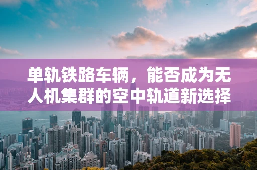 单轨铁路车辆，能否成为无人机集群的空中轨道新选择？
