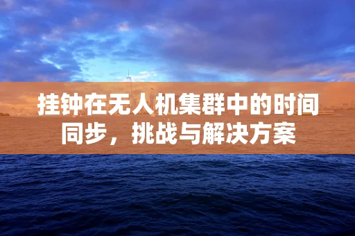 挂钟在无人机集群中的时间同步，挑战与解决方案