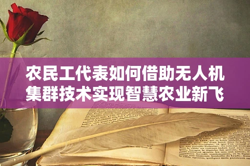 农民工代表如何借助无人机集群技术实现智慧农业新飞跃？