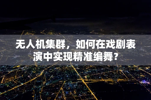 无人机集群，如何在戏剧表演中实现精准编舞？