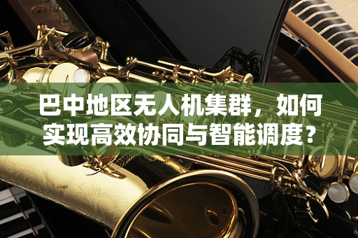 巴中地区无人机集群，如何实现高效协同与智能调度？