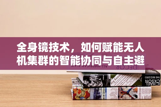 全身镜技术，如何赋能无人机集群的智能协同与自主避障？