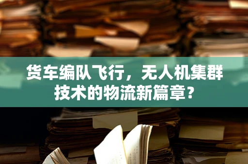 货车编队飞行，无人机集群技术的物流新篇章？