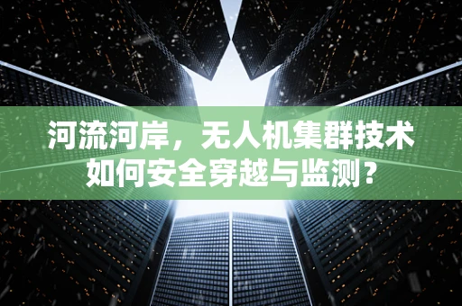 河流河岸，无人机集群技术如何安全穿越与监测？