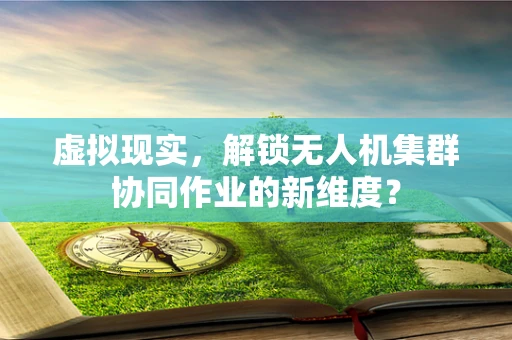 虚拟现实，解锁无人机集群协同作业的新维度？