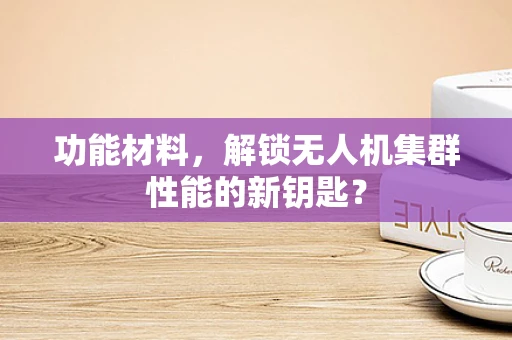 功能材料，解锁无人机集群性能的新钥匙？