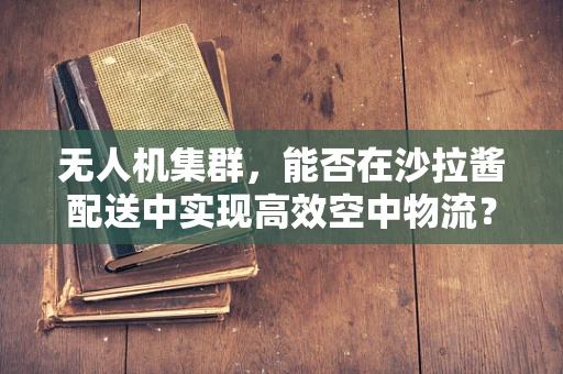 无人机集群，能否在沙拉酱配送中实现高效空中物流？