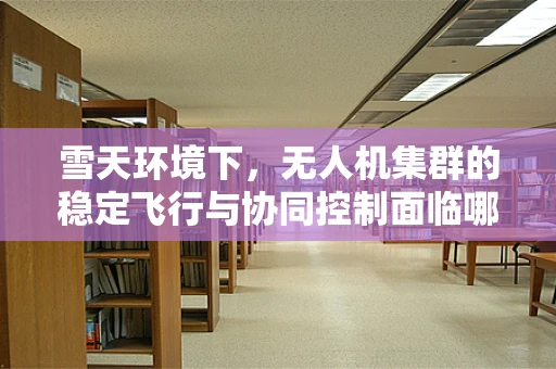 雪天环境下，无人机集群的稳定飞行与协同控制面临哪些挑战？