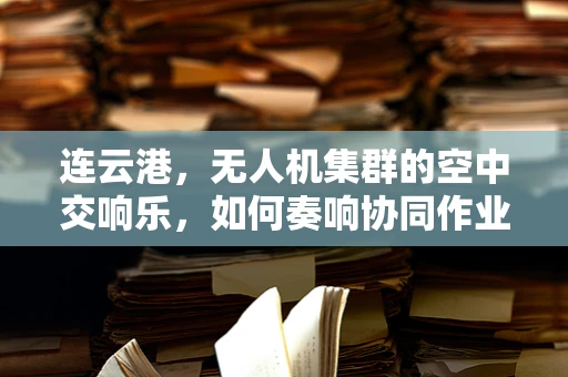 连云港，无人机集群的空中交响乐，如何奏响协同作业的乐章？