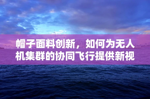 帽子面料创新，如何为无人机集群的协同飞行提供新视角？