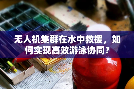 无人机集群在水中救援，如何实现高效游泳协同？