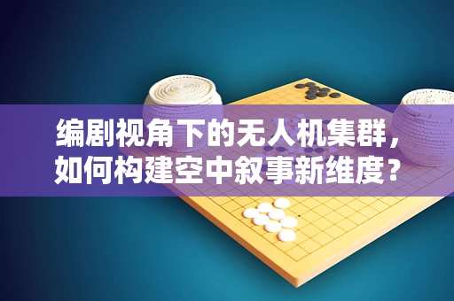 编剧视角下的无人机集群，如何构建空中叙事新维度？
