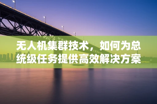 无人机集群技术，如何为总统级任务提供高效解决方案？