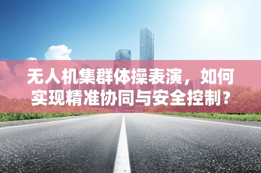 无人机集群体操表演，如何实现精准协同与安全控制？
