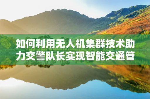 如何利用无人机集群技术助力交警队长实现智能交通管理？