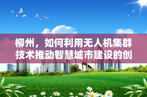 柳州，如何利用无人机集群技术推动智慧城市建设的创新路径？