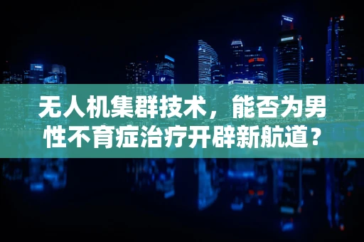 无人机集群技术，能否为男性不育症治疗开辟新航道？