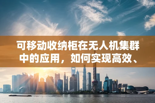 可移动收纳柜在无人机集群中的应用，如何实现高效、安全的物资管理？