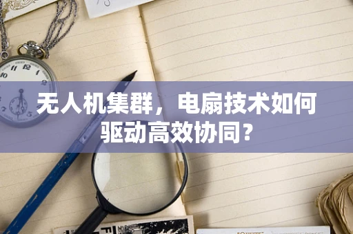 无人机集群，电扇技术如何驱动高效协同？