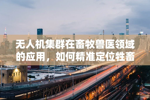 无人机集群在畜牧兽医领域的应用，如何精准定位牲畜健康问题？