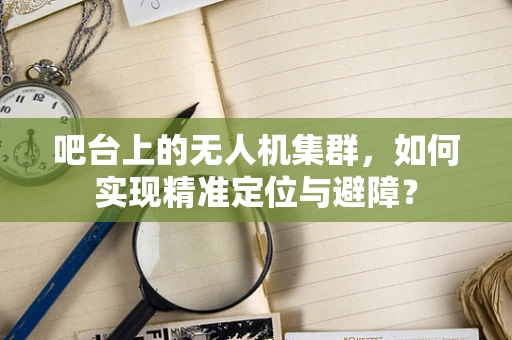 吧台上的无人机集群，如何实现精准定位与避障？