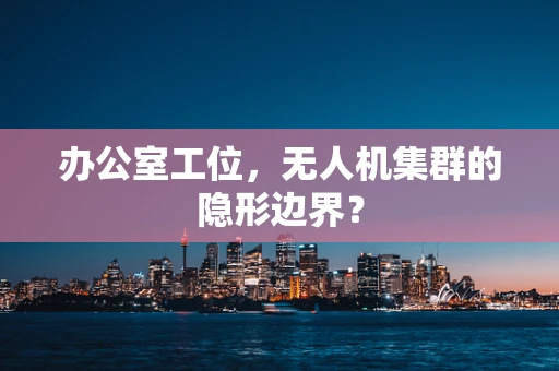 办公室工位，无人机集群的隐形边界？