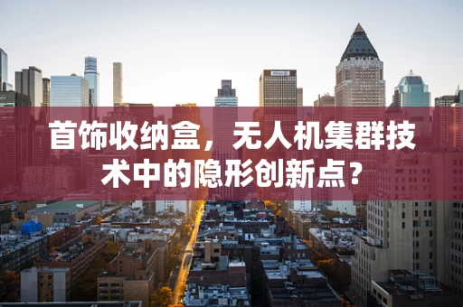 首饰收纳盒，无人机集群技术中的隐形创新点？
