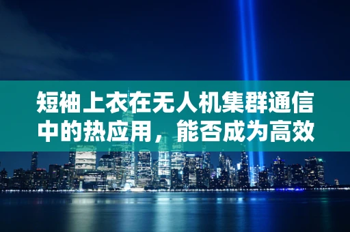短袖上衣在无人机集群通信中的热应用，能否成为高效散热的秘密武器？