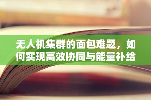 无人机集群的面包难题，如何实现高效协同与能量补给？