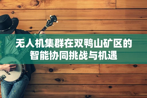 无人机集群在双鸭山矿区的智能协同挑战与机遇