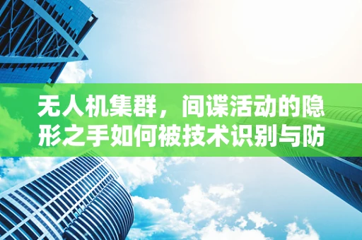 无人机集群，间谍活动的隐形之手如何被技术识别与防范？