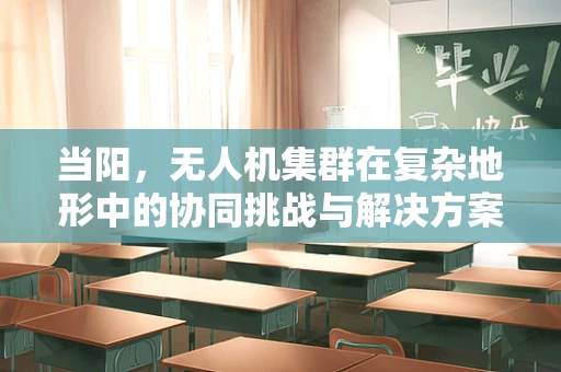当阳，无人机集群在复杂地形中的协同挑战与解决方案