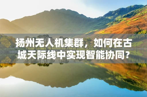 扬州无人机集群，如何在古城天际线中实现智能协同？