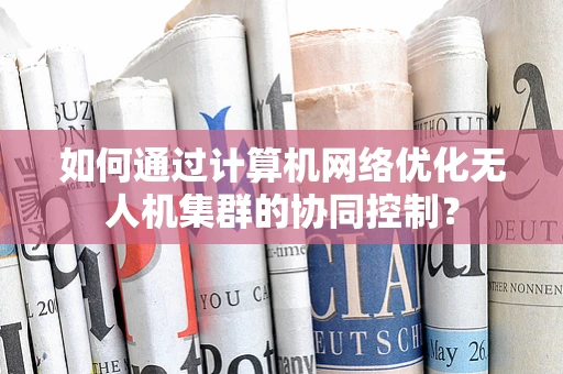 如何通过计算机网络优化无人机集群的协同控制？