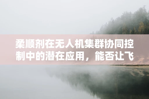 柔顺剂在无人机集群协同控制中的潜在应用，能否让飞行更顺畅？