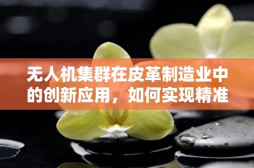 无人机集群在皮革制造业中的创新应用，如何实现精准物料追踪？