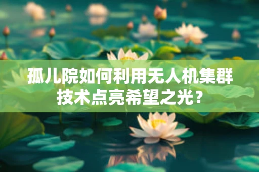 孤儿院如何利用无人机集群技术点亮希望之光？